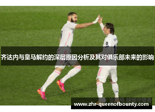 齐达内与皇马解约的深层原因分析及其对俱乐部未来的影响